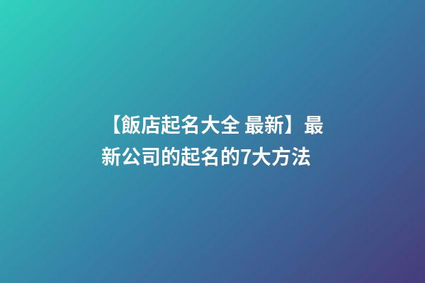 【飯店起名大全 最新】最新公司的起名的7大方法-第1張-公司起名-玄機(jī)派